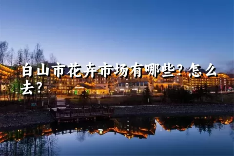 白山市花卉市场有哪些？怎么去？