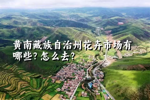 黄南藏族自治州花卉市场有哪些？怎么去？