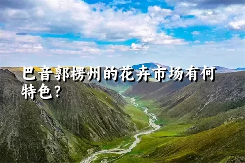 巴音郭楞州的花卉市场有何特色？