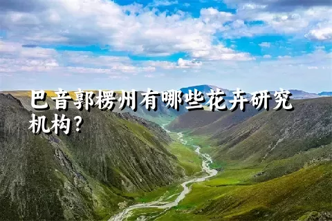 巴音郭楞州有哪些花卉研究机构？