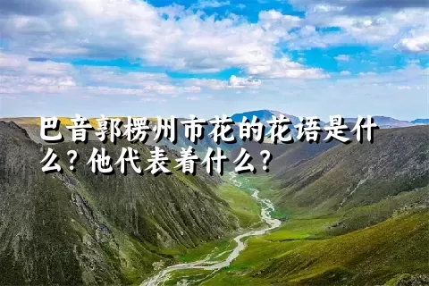 巴音郭楞州市花的花语是什么？他代表着什么？