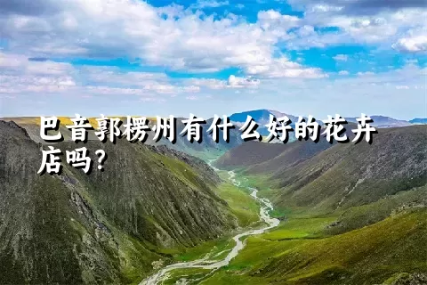 巴音郭楞州有什么好的花卉店吗？