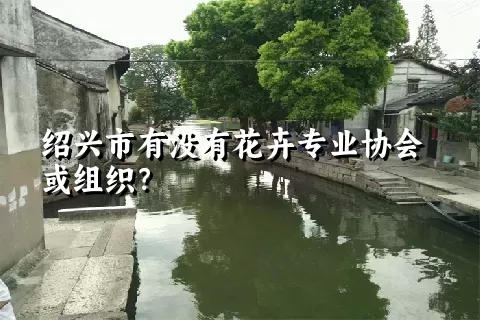 绍兴市有没有花卉专业协会或组织？