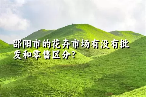 邵阳市的花卉市场有没有批发和零售区分？