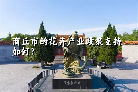 商丘市的花卉产业政策支持如何？