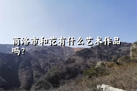 商洛市和花有什么艺术作品吗？