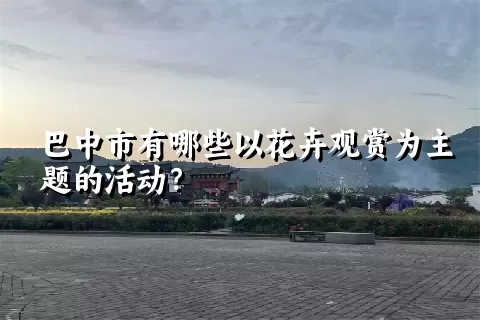 巴中市有哪些以花卉观赏为主题的活动？