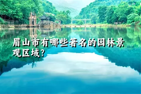 眉山市有哪些著名的园林景观区域？