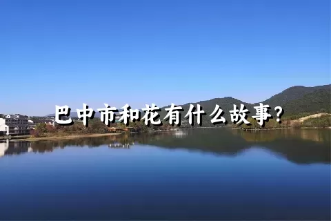 巴中市和花有什么故事？