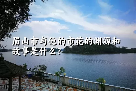 眉山市与他的市花的渊源和故事是什么？