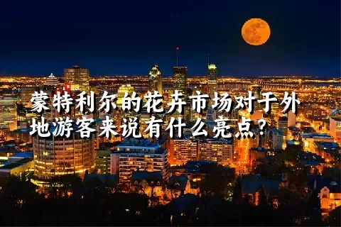 蒙特利尔的花卉市场对于外地游客来说有什么亮点？