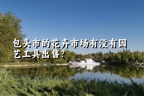 包头市的花卉市场有没有园艺工具出售？