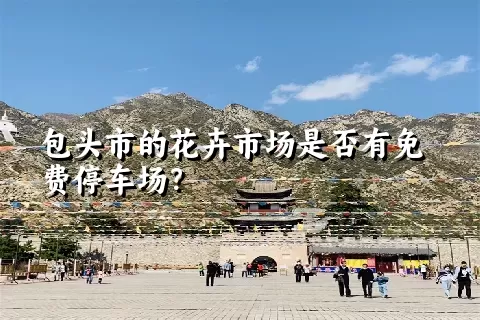 包头市的花卉市场是否有免费停车场？