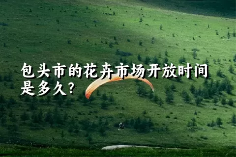 包头市的花卉市场开放时间是多久？