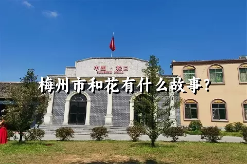 梅州市和花有什么故事？