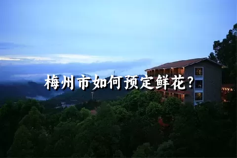 梅州市如何预定鲜花？