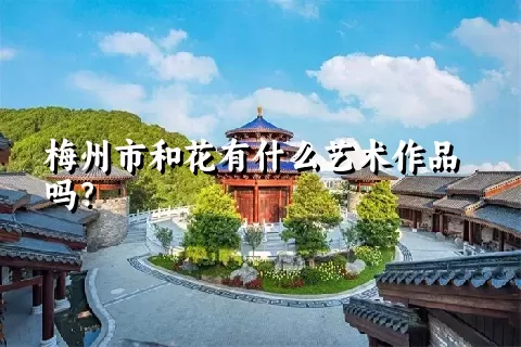 梅州市和花有什么艺术作品吗？