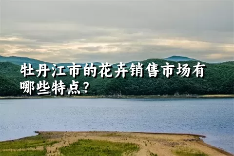 牡丹江市的花卉销售市场有哪些特点？