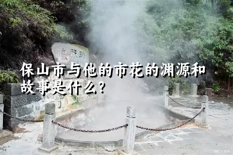 保山市与他的市花的渊源和故事是什么？