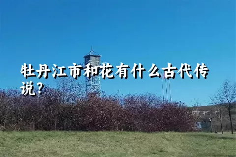 牡丹江市和花有什么古代传说？