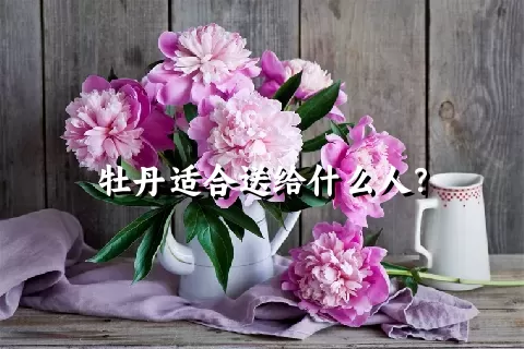 牡丹适合送给什么人？