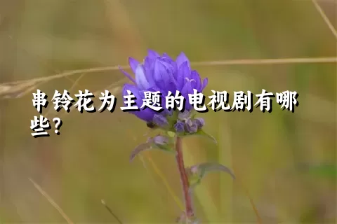 串铃花为主题的电视剧有哪些？