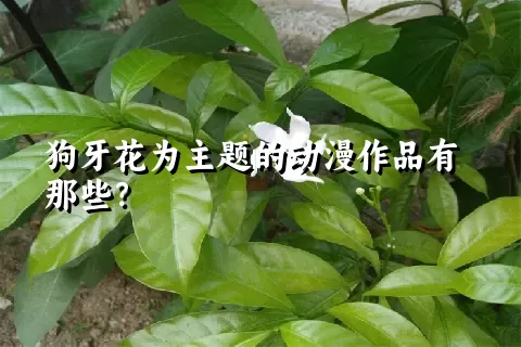 狗牙花为主题的动漫作品有那些？