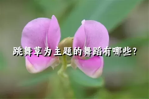 跳舞草为主题的舞蹈有哪些？