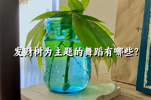 发财树为主题的舞蹈有哪些？