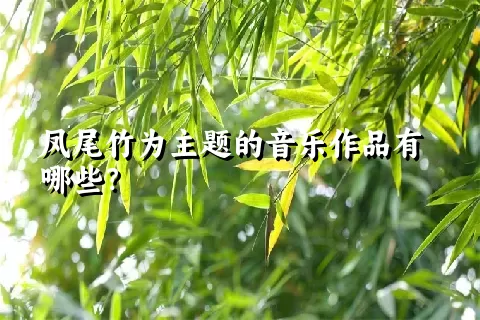 凤尾竹为主题的音乐作品有哪些？