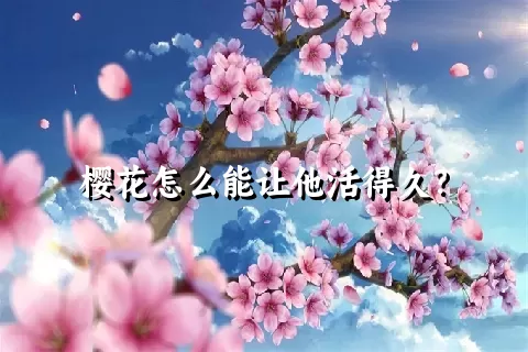 樱花怎么能让他活得久？