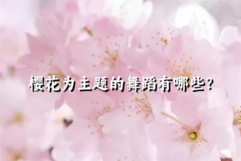 樱花为主题的舞蹈有哪些？