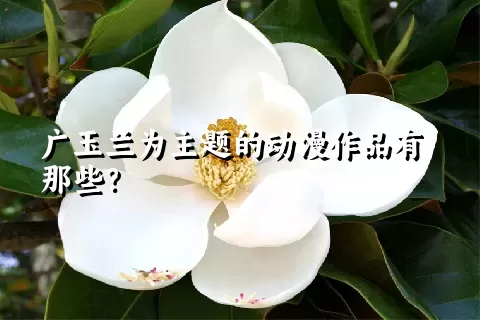 广玉兰为主题的动漫作品有那些？