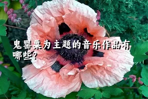 鬼罂粟为主题的音乐作品有哪些？