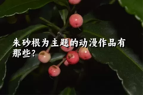 朱砂根为主题的动漫作品有那些？