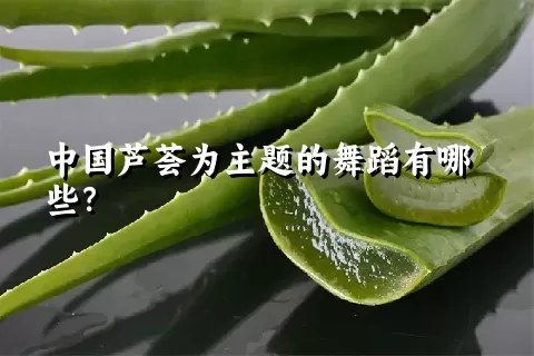 中国芦荟为主题的舞蹈有哪些？