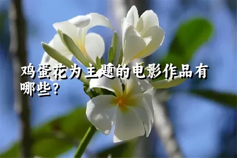 鸡蛋花为主题的电影作品有哪些？