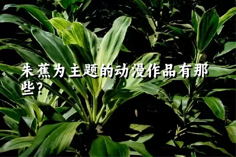 朱蕉为主题的动漫作品有那些？