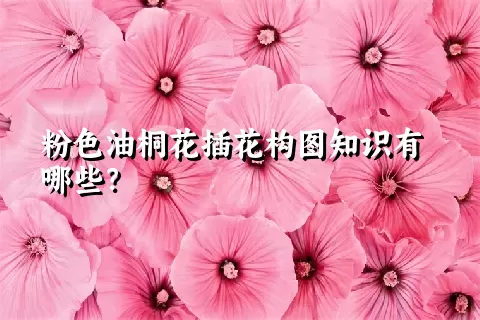 粉色油桐花插花构图知识有哪些？