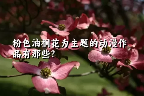 粉色油桐花为主题的动漫作品有那些？