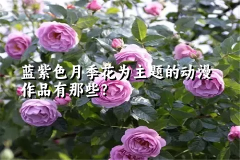 蓝紫色月季花为主题的动漫作品有那些？