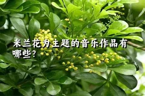 米兰花为主题的音乐作品有哪些？