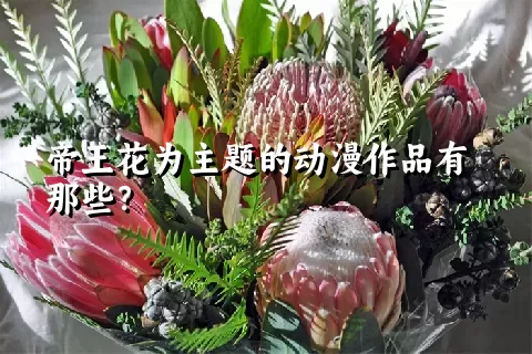 帝王花为主题的动漫作品有那些？