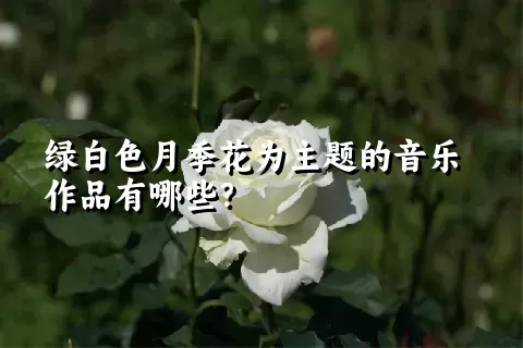 绿白色月季花为主题的音乐作品有哪些？