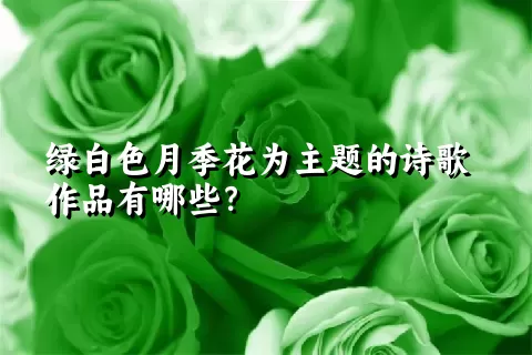 绿白色月季花为主题的诗歌作品有哪些？