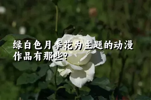 绿白色月季花为主题的动漫作品有那些？