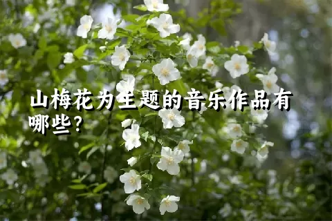 山梅花为主题的音乐作品有哪些？