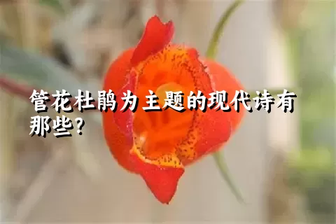 管花杜鹃为主题的现代诗有那些？