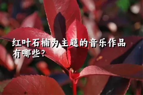 红叶石楠为主题的音乐作品有哪些？