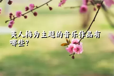 美人梅为主题的音乐作品有哪些？